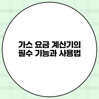 가스 요금 계산기의 필수 기능과 사용법